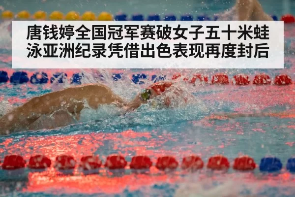 唐钱婷全国冠军赛破女子五十米蛙泳亚洲纪录凭借出色表现再度封后